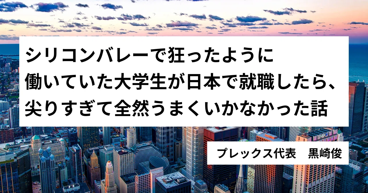 シリコンバレーで狂ったように働いていた大学生が日本で就職したら、尖りすぎて全然うまくいかなかった話のサムネイル